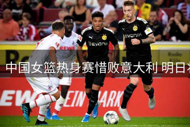 中国女篮热身赛惜败意大利 明日将再战