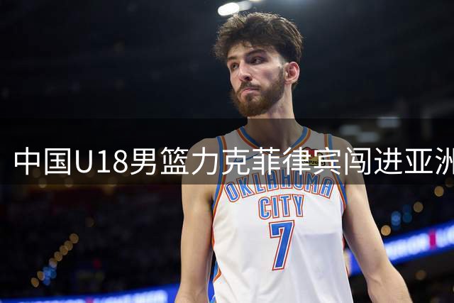 中国U18男篮力克菲律宾闯进亚洲杯四强 锁定世青赛入场券