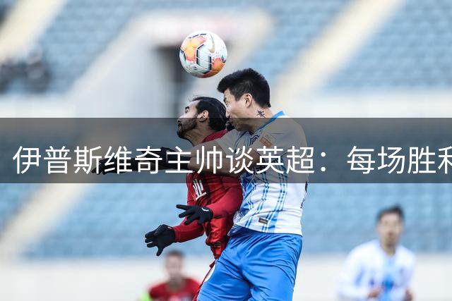伊普斯维奇主帅谈英超：每场胜利都来之不易