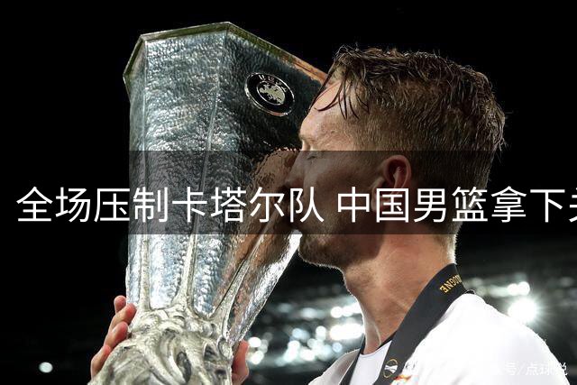全场压制卡塔尔队 中国男篮拿下关键一战