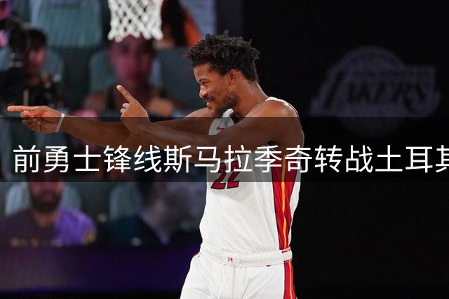 前勇士锋线斯马拉季奇转战土耳其 签约加拉塔萨雷征战欧篮联赛