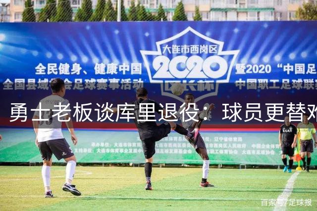 勇士老板谈库里退役：球员更替难免 但球队追求卓越永不止步