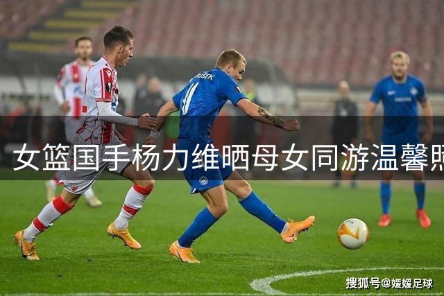 女篮国手杨力维晒母女同游温馨照 配文"定格此刻