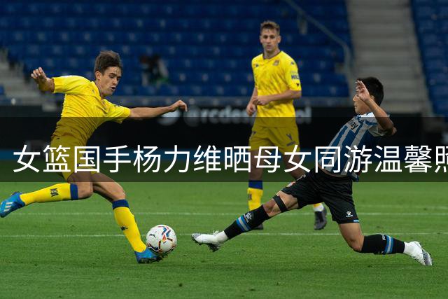 女篮国手杨力维晒母女同游温馨照 配文"定格此刻