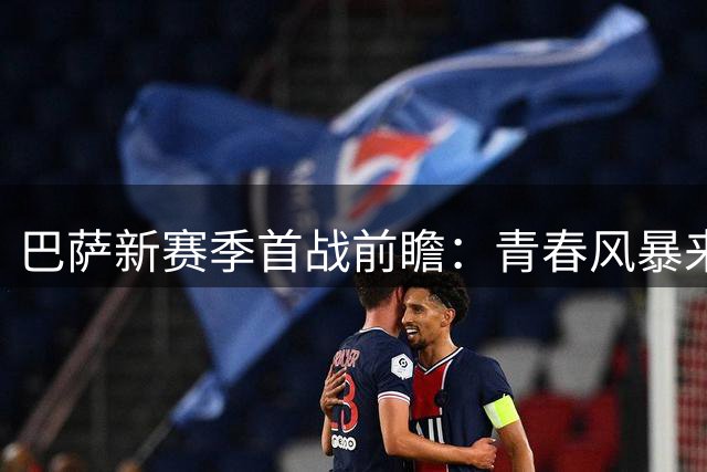 巴萨新赛季首战前瞻：青春风暴来袭 后防隐忧待解