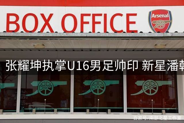 张耀坤执掌U16男足帅印 新星潘朝伟或成核心球员