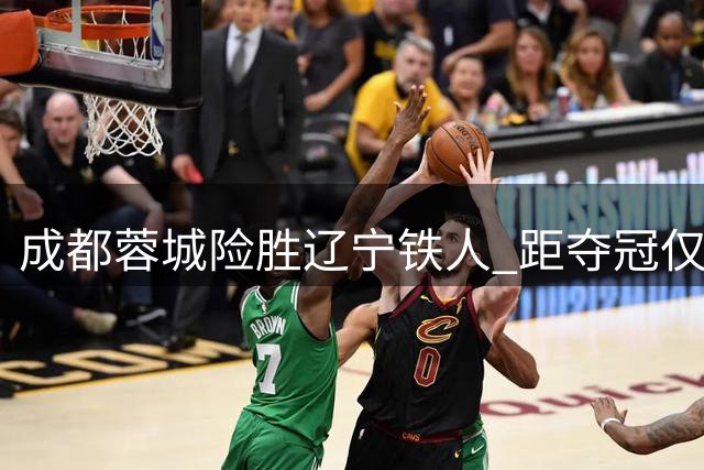 成都蓉城险胜辽宁铁人 距夺冠仅一步之遥