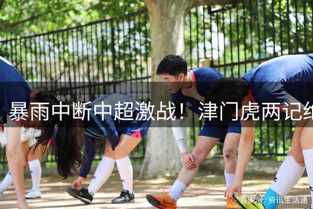 暴雨中断中超激战！津门虎两记绝杀2-0力克申花迎连胜