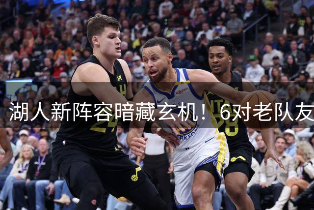 湖人新阵容暗藏玄机！6对老队友世界杯+NBA多重交集曝光