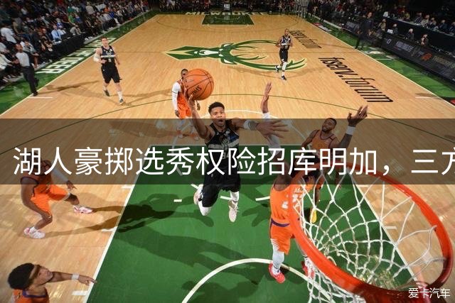 湖人豪掷选秀权险招库明加，三方交易博弈陷僵局