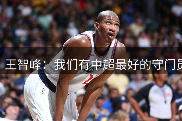 王智峰：我们有中超最好的守门员团队，给自己表现打7分