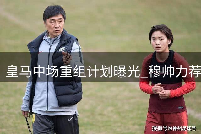 皇马中场重组计划曝光 穆帅力荐曼城核心补强短板