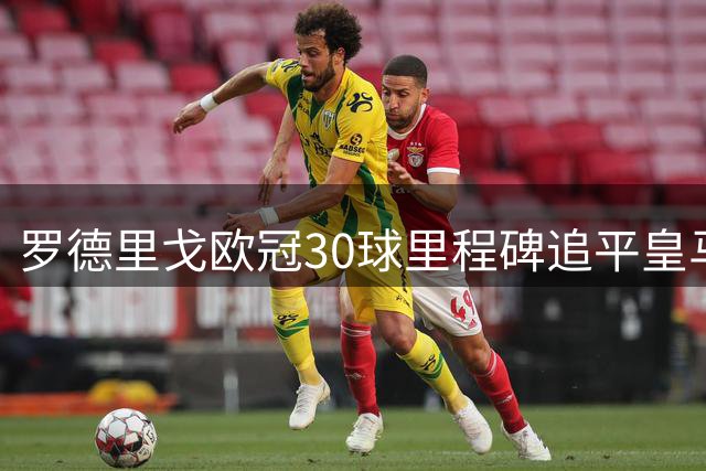 罗德里戈欧冠30球里程碑追平皇马传奇卡洛斯