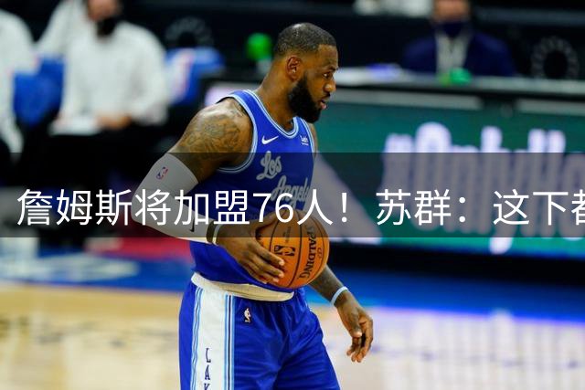 詹姆斯将加盟76人！苏群：这下都消停了 都不用手滑了