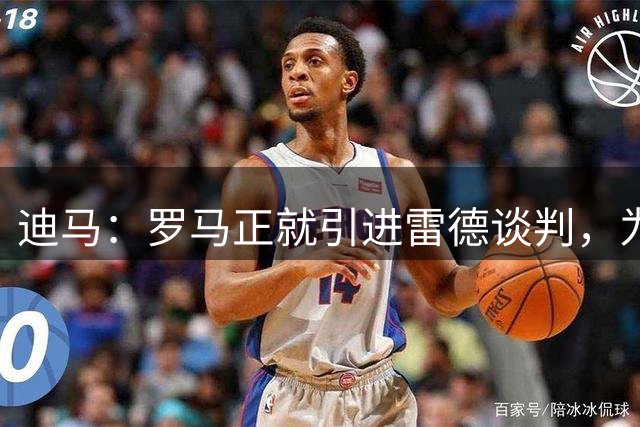 迪马：罗马正就引进雷德谈判，为征战欧冠球员将红狼视为首选下家