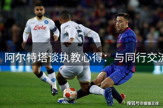 阿尔特塔谈执教心得：与同行交流倍感自豪 目标直指更多冠军奖杯