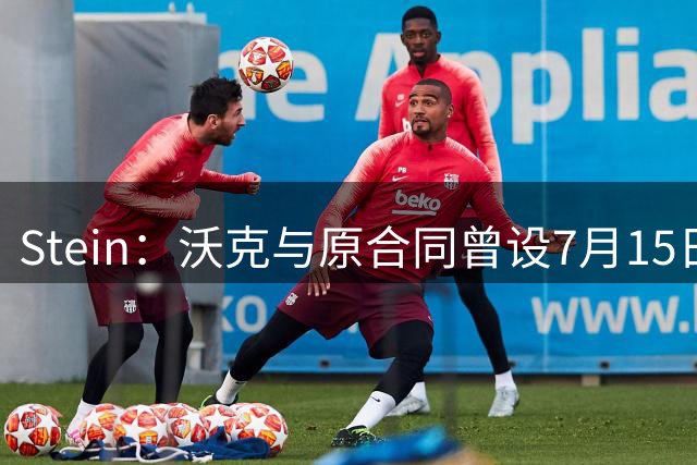 Stein：沃克与原合同曾设7月15日为回归NBA截止日 掘金8月才报价